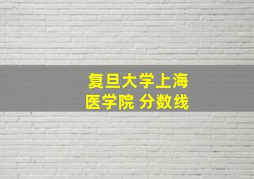 复旦大学上海医学院 分数线